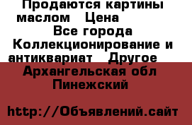 Продаются картины маслом › Цена ­ 8 340 - Все города Коллекционирование и антиквариат » Другое   . Архангельская обл.,Пинежский 